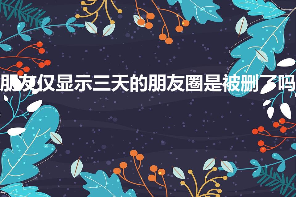 朋友仅显示三天的朋友圈是被删了吗