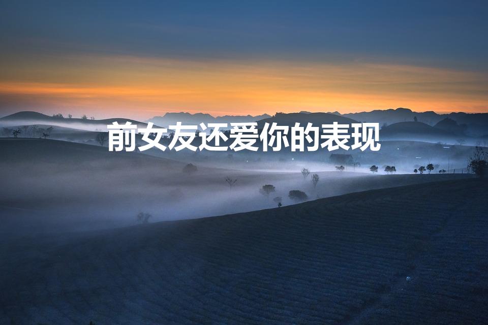 前女友还爱你的表现（怎样看出前女友还喜欢你。）