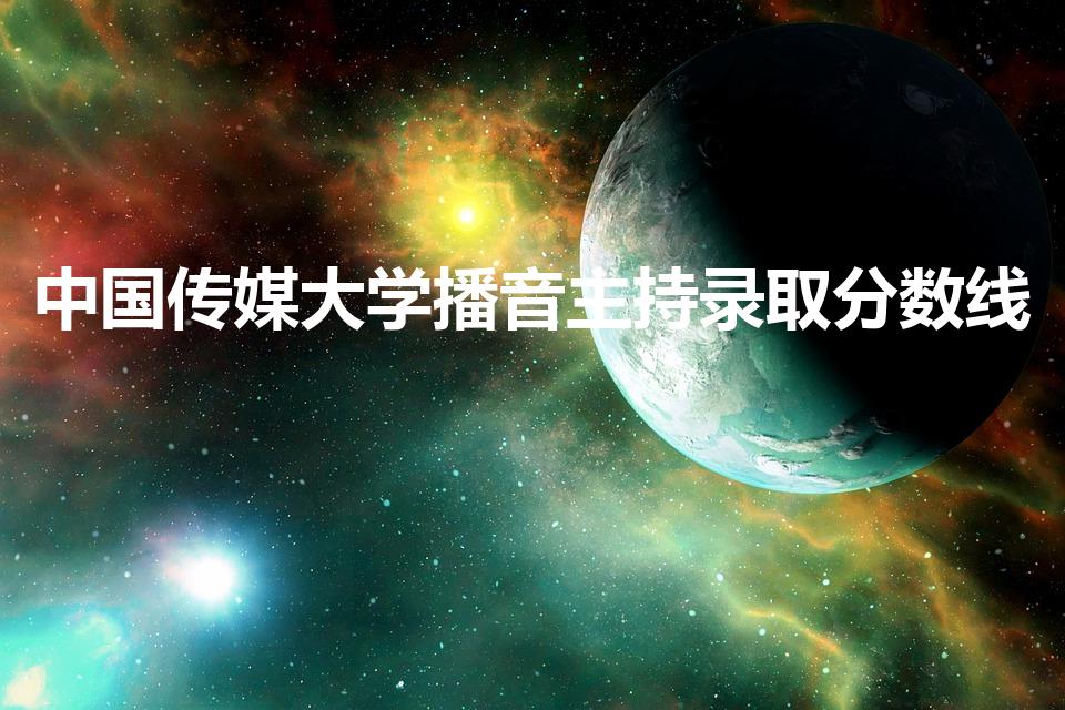 中国传媒大学播音主持录取分数线（播音主持专业分数）