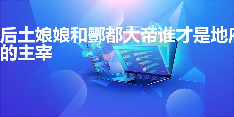 后土娘娘和酆都大帝谁才是地府的主宰