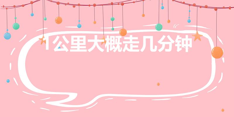 1公里大概走几分钟（正常一公里要走几分钟）