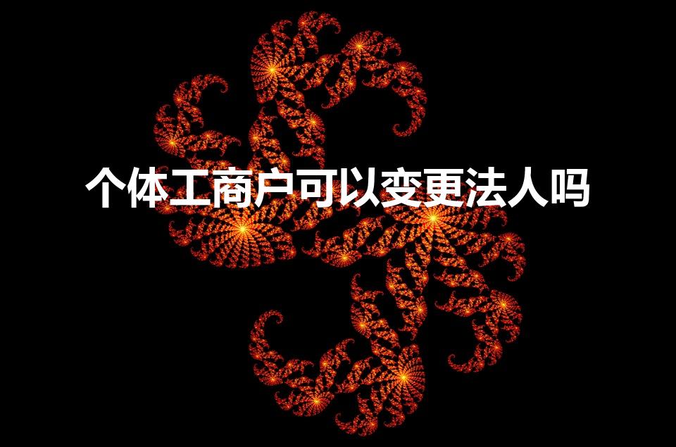 个体工商户可以变更法人吗（个体工商户能变更法人吗）
