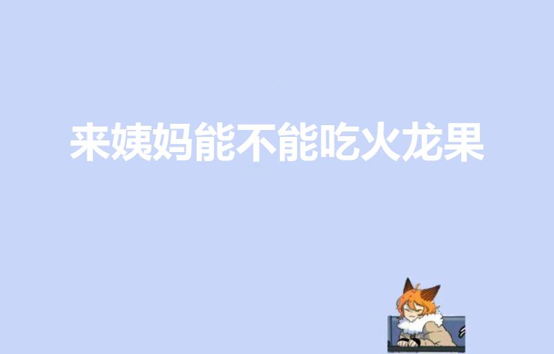 来姨妈能不能吃火龙果（大姨妈期间可以吃火龙果吗）