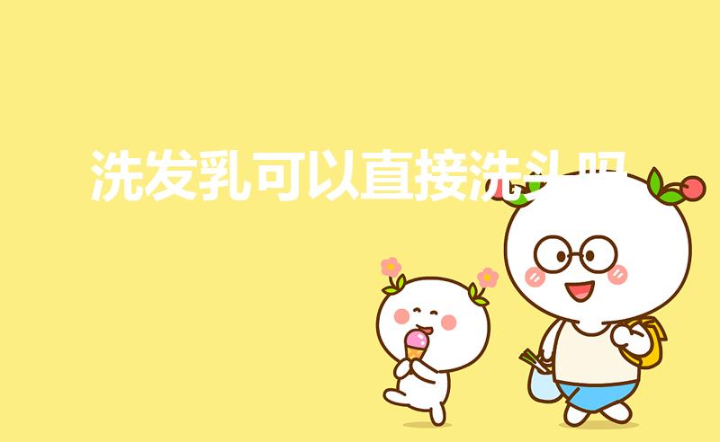 洗发乳可以直接洗头吗（阿道夫洗发乳液能直接洗头吗）
