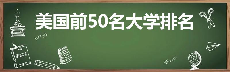 美国前50名大学排名（美国排名前50的大学）