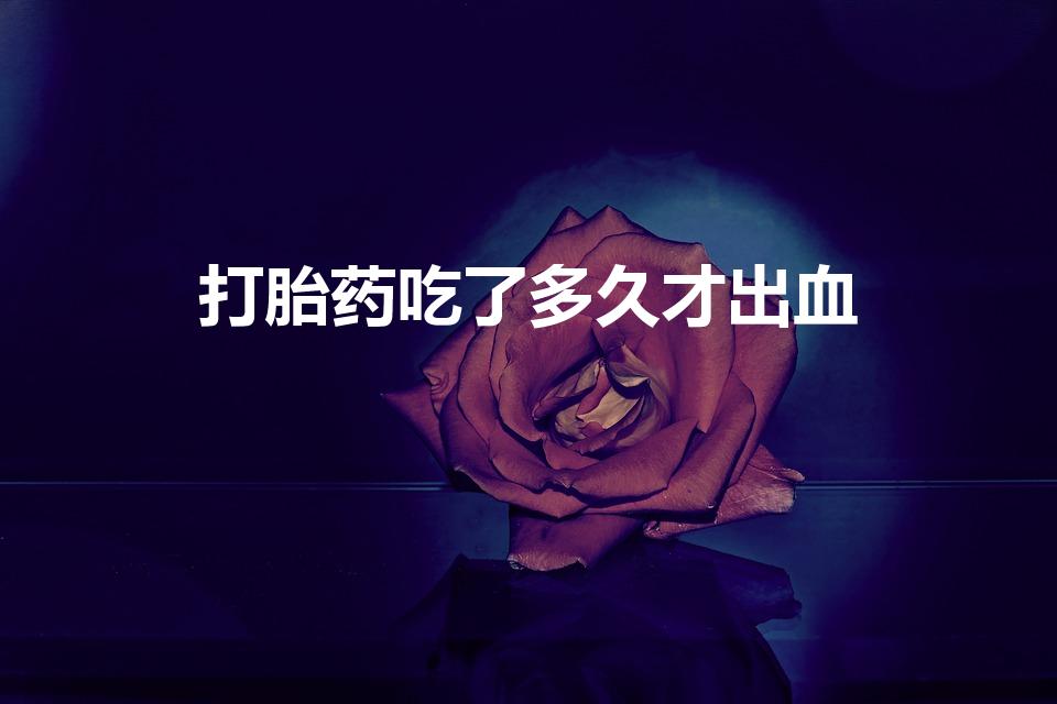 打胎药吃了多久才出血（吃完打胎药要流几天血）