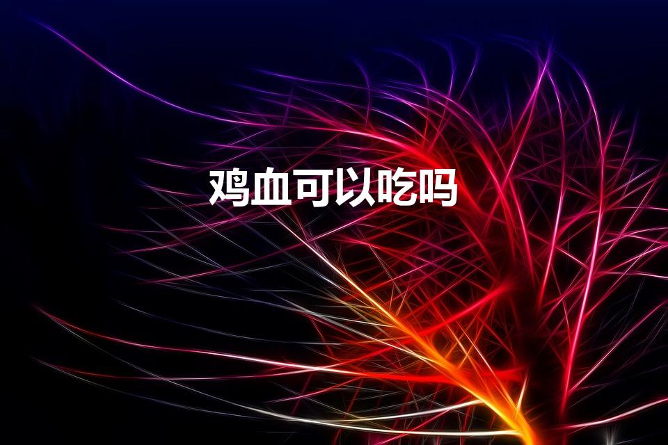 鸡血可以吃吗（鸡血能吃吗 吃鸡血有什么好处）