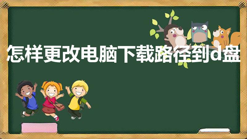怎样更改电脑下载路径到d盘（电脑下载东西怎么改到d盘）