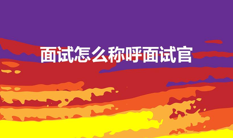 面试怎么称呼面试官（如何称呼面试官）
