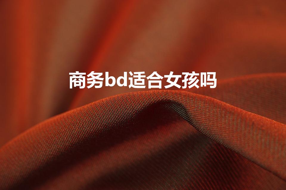 商务bd适合女孩吗（女生做商务拓展合不合适）