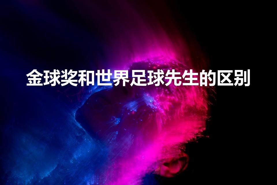 金球奖和世界足球先生的区别（金球奖和足球先生有什么区别）
