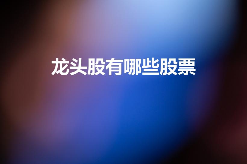 龙头股有哪些股票（哪些股票是各板块的龙头股）