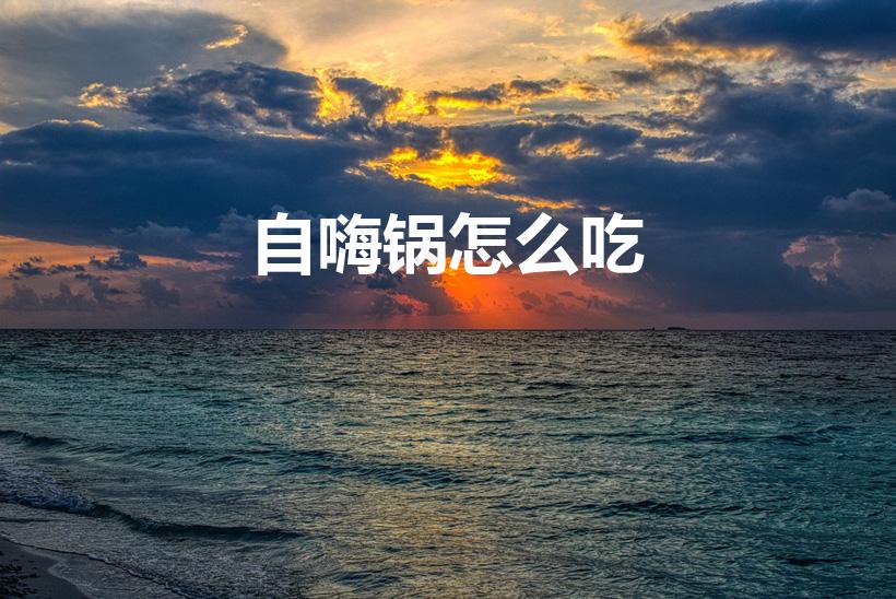 自嗨锅怎么吃（自嗨锅怎么使用）
