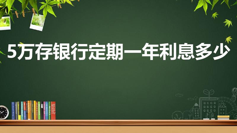 5万存银行定期一年利息多少（5万元存一年的利息有多少）