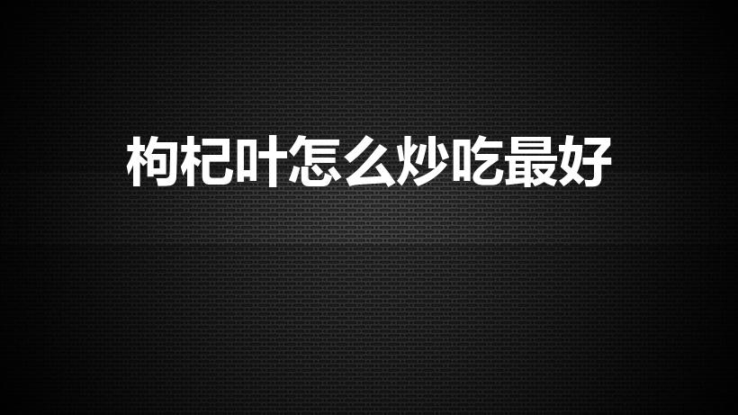枸杞叶怎么炒吃最好（枸杞菜怎么炒）