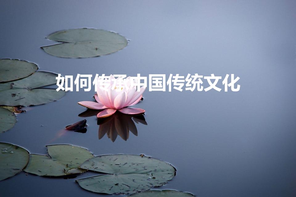 如何传承中国传统文化（如何传承中华传统文化）