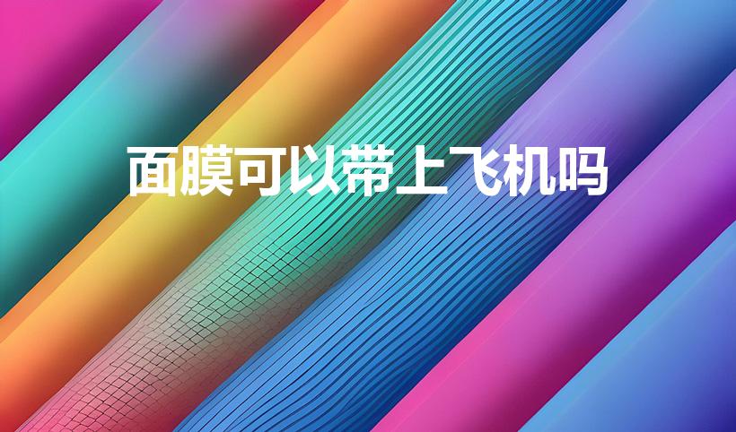 面膜可以带上飞机吗（贴的面膜可以带上飞机吗）