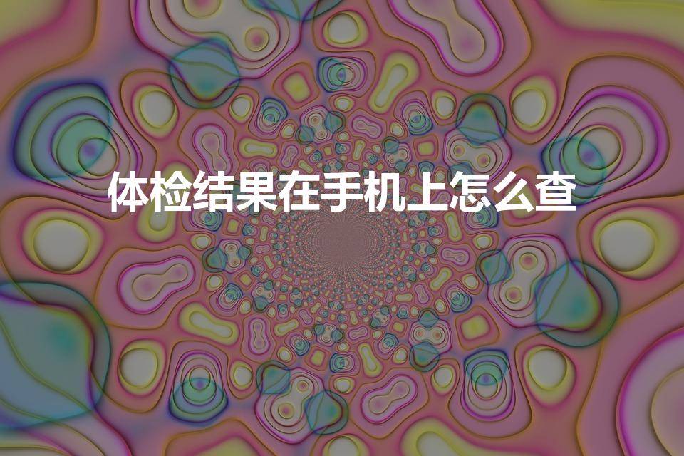 体检结果在手机上怎么查（体检报告怎么查询）