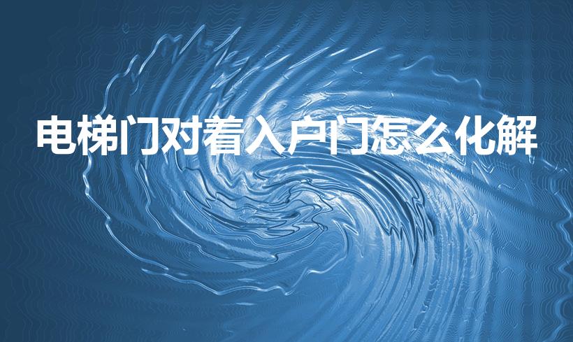电梯门对着入户门怎么化解（入户门对着电梯门如何解决）