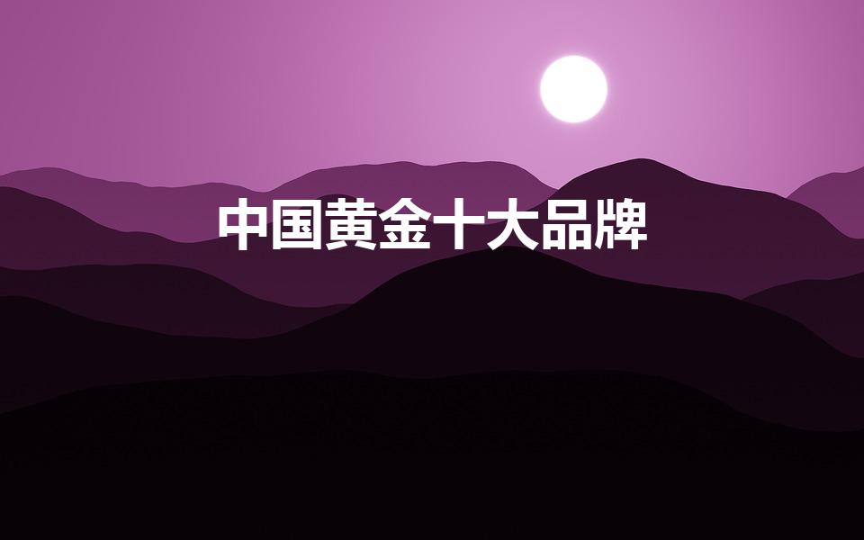 中国黄金十大品牌（黄金品牌排行榜前十名）