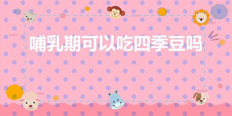 哺乳期可以吃四季豆吗（吃芸豆回奶吗）