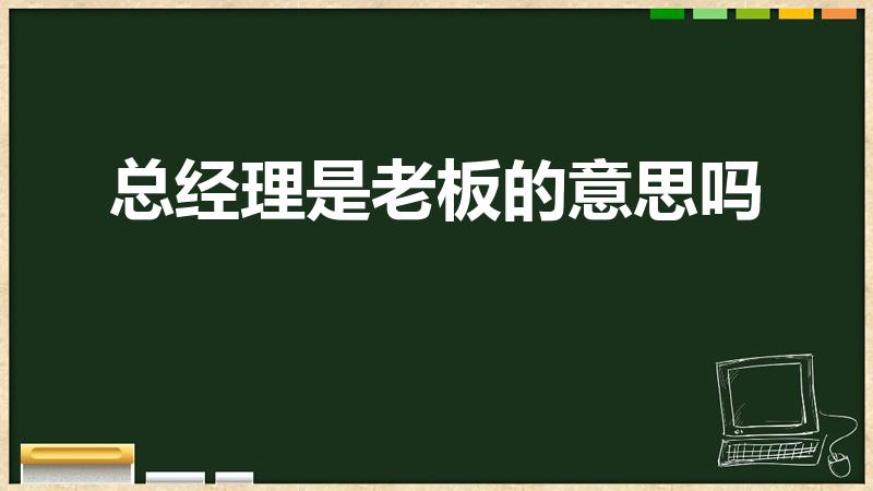 总经理是老板的意思吗（老总和总经理区别）