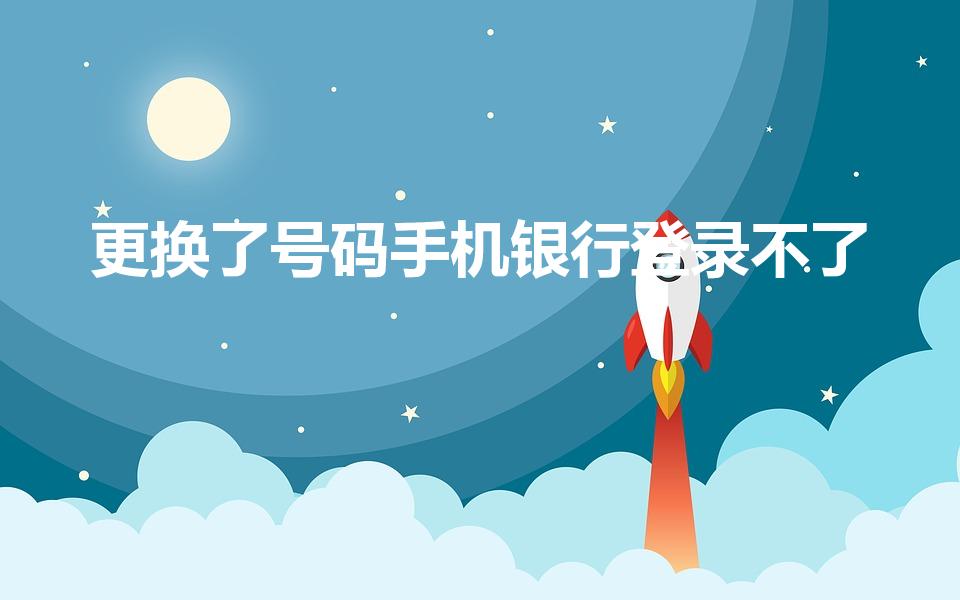 更换了号码手机银行登录不了（手机银行换了号码怎么登陆）