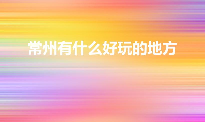 常州有什么好玩的地方（常州好玩的地方）