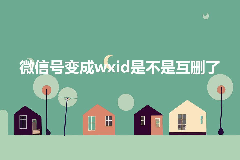 微信号变成wxid是不是互删了