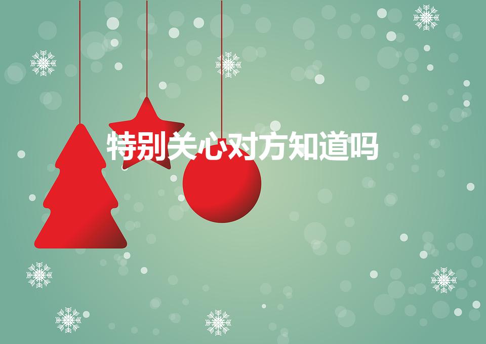 特别关心对方知道吗（qq特别关心对方会知道吗）