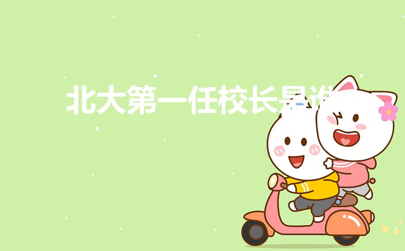 北大第一任校长是谁（北京大学的第一任校长是谁）
