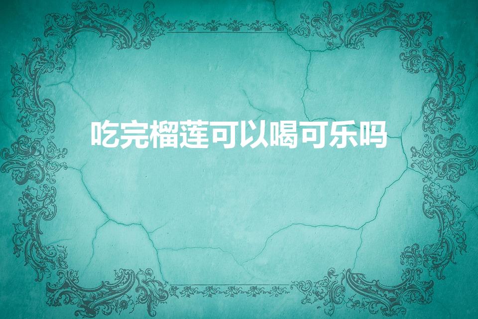 吃完榴莲可以喝可乐吗（榴莲能和可乐一起吃吗）