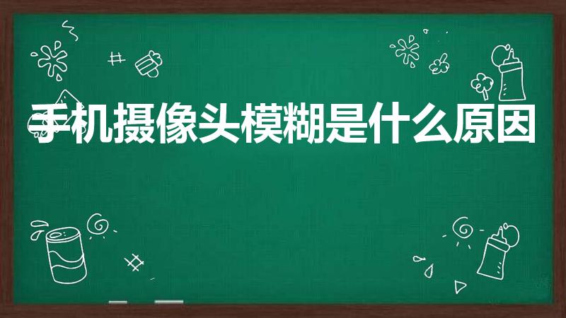 手机摄像头模糊是什么原因（为什么摄像头拍出来模糊呢）