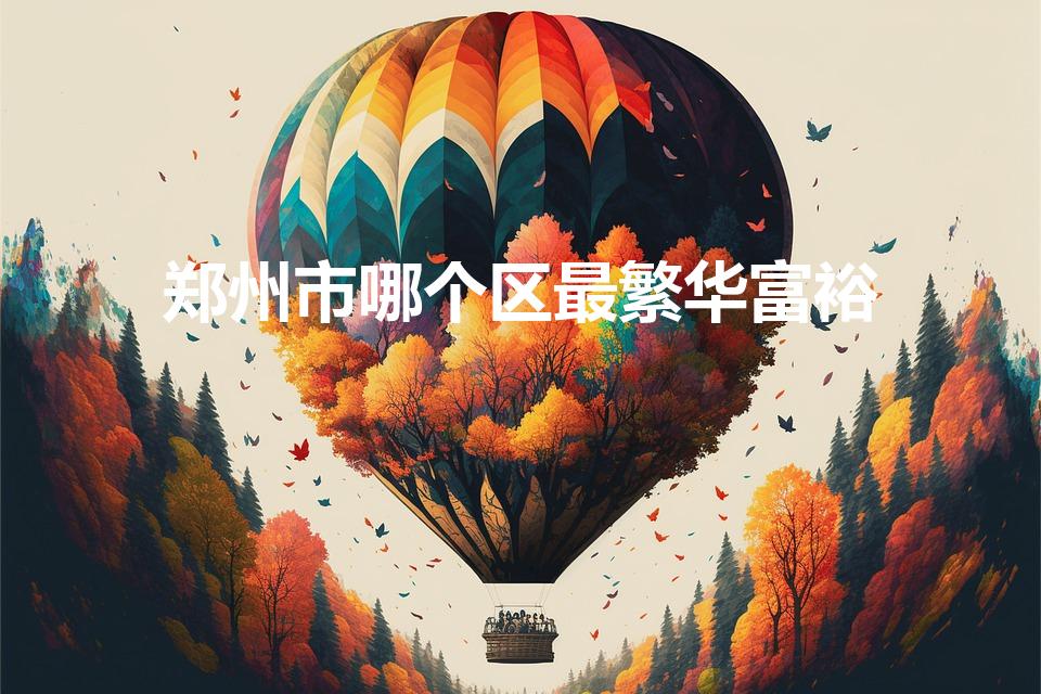 郑州市哪个区最繁华富裕（请问郑州哪里比较繁华）