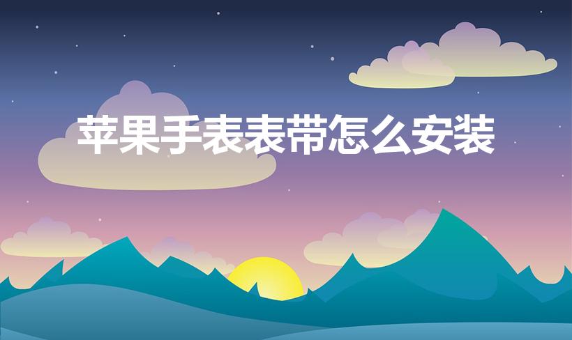 苹果手表表带怎么安装（Apple Watch怎么换表带）