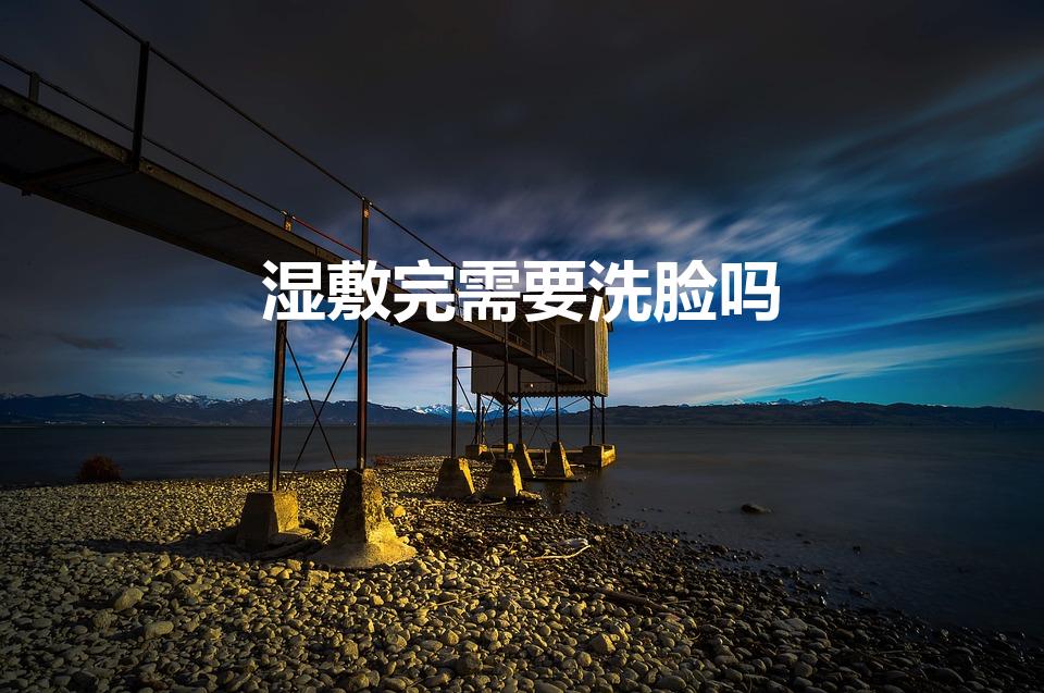 湿敷完需要洗脸吗（湿敷后要洗脸吗）