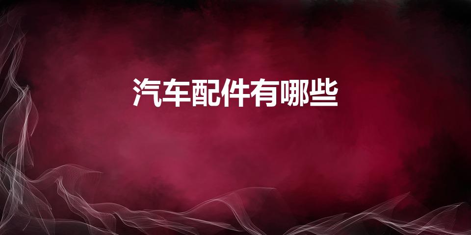 汽车配件有哪些（汽车配件都有哪些）