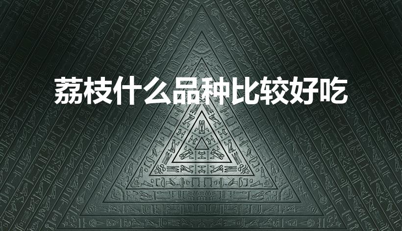荔枝什么品种比较好吃（什么品种的荔枝最好吃）