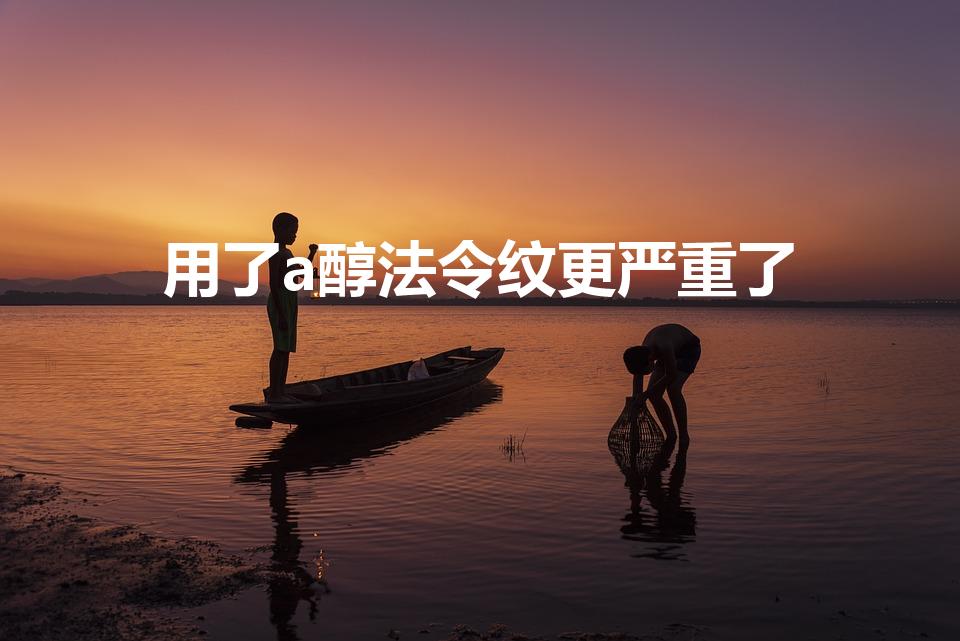 用了a醇法令纹更严重了（天生法令纹都淡了,A醇真的有用）