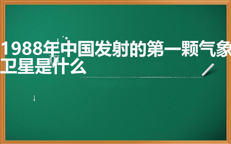 1988年中国发射的第一颗气象卫星是什么