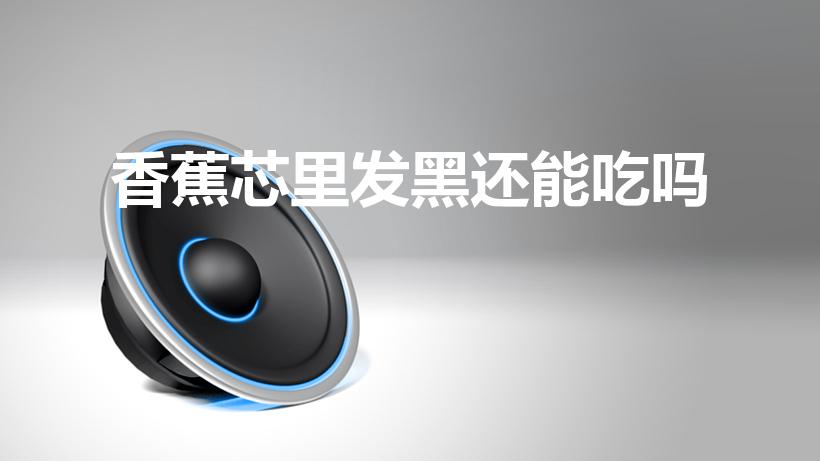香蕉芯里发黑还能吃吗（香蕉外观很好芯里发黑能吃吗）