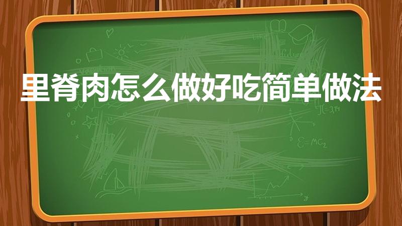 里脊肉怎么做好吃简单做法（里脊怎么做好吃）