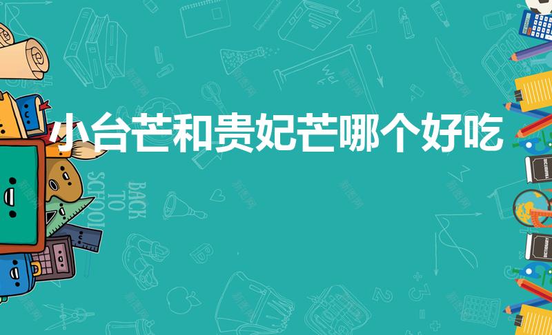 小台芒和贵妃芒哪个好吃（贵妃芒和台芒哪个好吃）