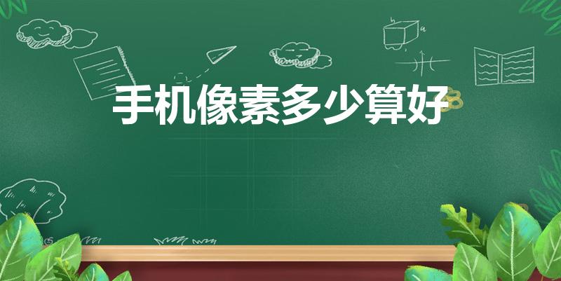 手机像素多少算好（手机像素,一般多少的才算好）