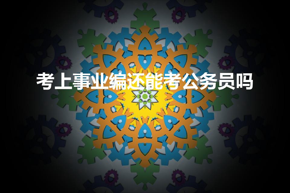 考上事业编还能考公务员吗（考上事业单位后还能考公务员吗）