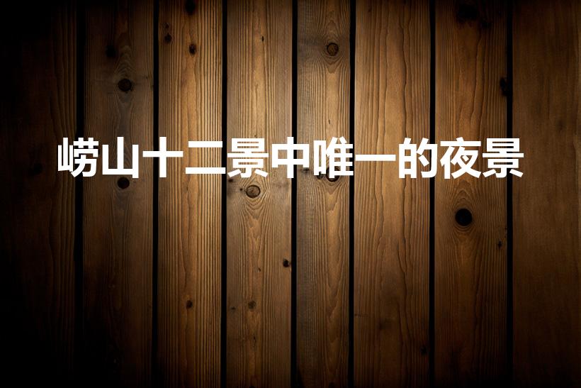崂山十二景中唯一的夜景（崂山十二景中唯一的夜景是什么）