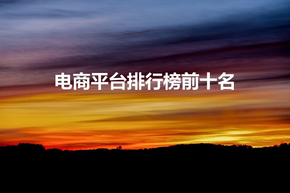 电商平台排行榜前十名（电商购物平台排行榜）