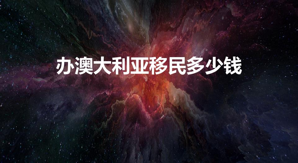 办澳大利亚移民多少钱（澳大利亚移民要多少钱）