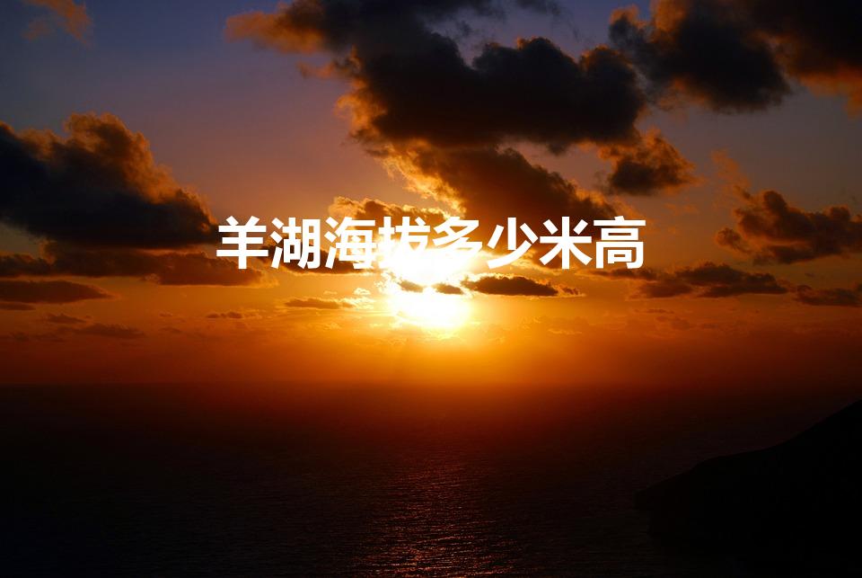羊湖海拔多少米高（羊湖海拔有多少米呢）