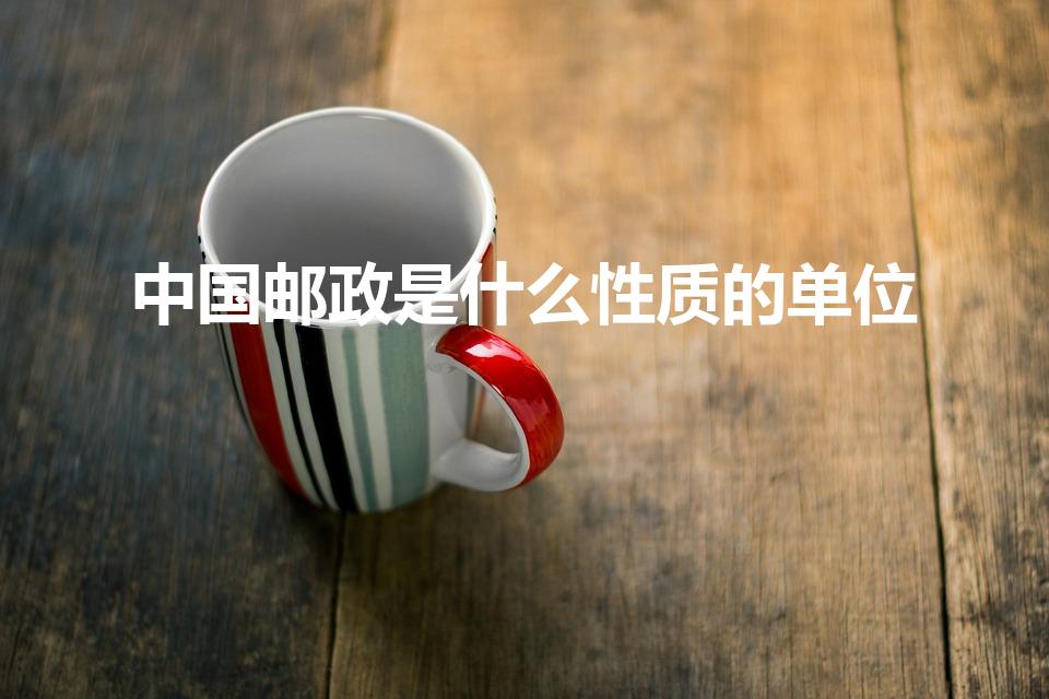 中国邮政是什么性质的单位（中国邮政属于什么性质的单位）